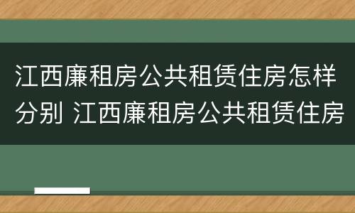 江西廉租房公共租赁住房怎样分别 江西廉租房公共租赁住房怎样分别申请
