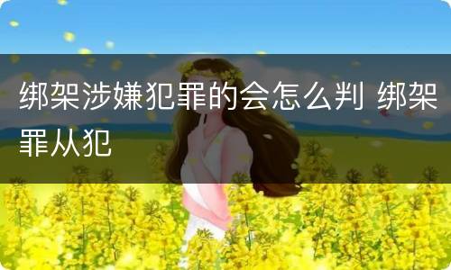 绑架涉嫌犯罪的会怎么判 绑架罪从犯