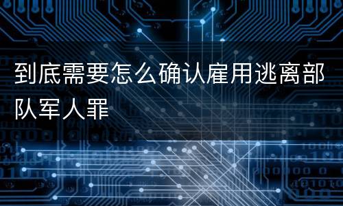 到底需要怎么确认雇用逃离部队军人罪