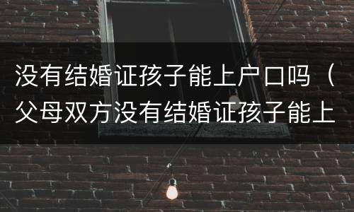 没有结婚证孩子能上户口吗（父母双方没有结婚证孩子能上户口吗）