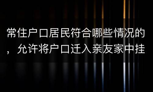 常住户口居民符合哪些情况的，允许将户口迁入亲友家中挂靠