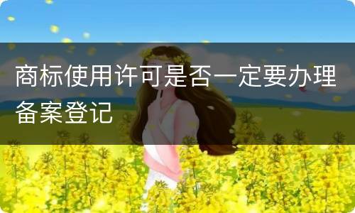 商标使用许可是否一定要办理备案登记