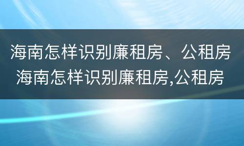 海南怎样识别廉租房、公租房 海南怎样识别廉租房,公租房的真假