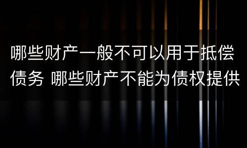 哪些财产一般不可以用于抵偿债务 哪些财产不能为债权提供抵押