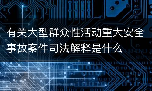 有关大型群众性活动重大安全事故案件司法解释是什么