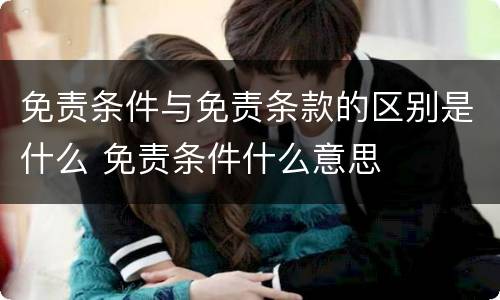 免责条件与免责条款的区别是什么 免责条件什么意思