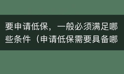 要申请低保，一般必须满足哪些条件（申请低保需要具备哪些条件）