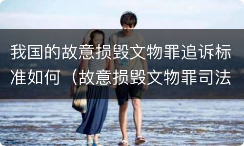 我国的故意损毁文物罪追诉标准如何（故意损毁文物罪司法解释）