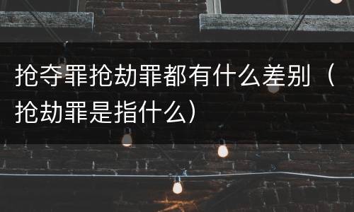 抢夺罪抢劫罪都有什么差别（抢劫罪是指什么）