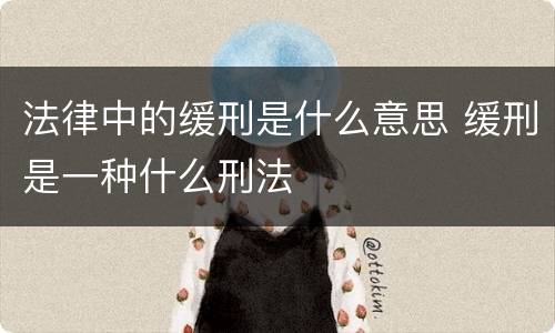 法律中的缓刑是什么意思 缓刑是一种什么刑法