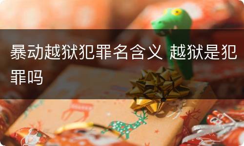 暴动越狱犯罪名含义 越狱是犯罪吗