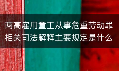 两高雇用童工从事危重劳动罪相关司法解释主要规定是什么