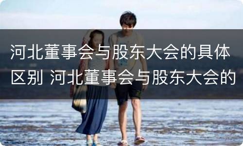 河北董事会与股东大会的具体区别 河北董事会与股东大会的具体区别是