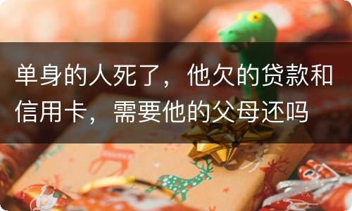 单身的人死了，他欠的贷款和信用卡，需要他的父母还吗