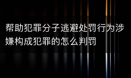 帮助犯罪分子逃避处罚行为涉嫌构成犯罪的怎么判罚