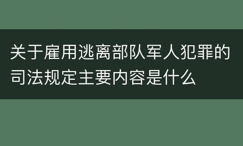 关于雇用逃离部队军人犯罪的司法规定主要内容是什么