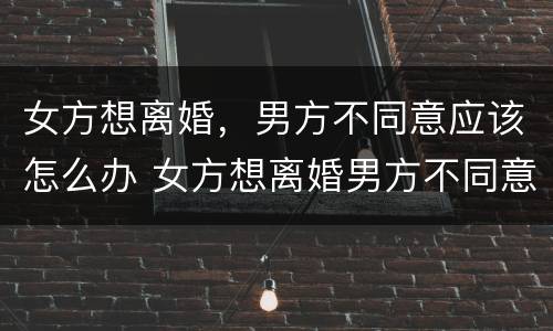 女方想离婚，男方不同意应该怎么办 女方想离婚男方不同意应该怎么办