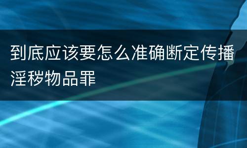 到底应该要怎么准确断定传播淫秽物品罪