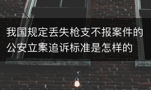 我国规定丢失枪支不报案件的公安立案追诉标准是怎样的