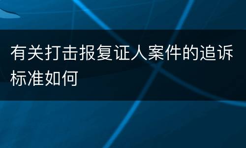 有关打击报复证人案件的追诉标准如何