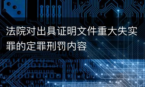 法院对出具证明文件重大失实罪的定罪刑罚内容