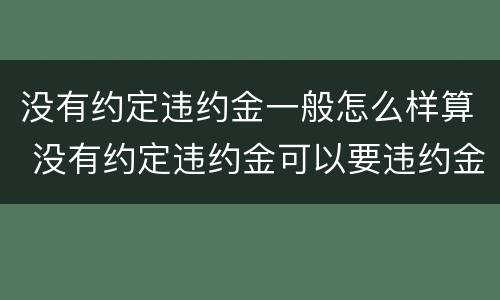 没有约定违约金一般怎么样算 没有约定违约金可以要违约金吗
