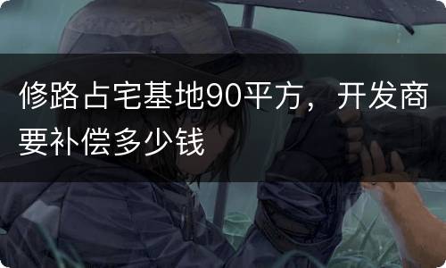 修路占宅基地90平方，开发商要补偿多少钱