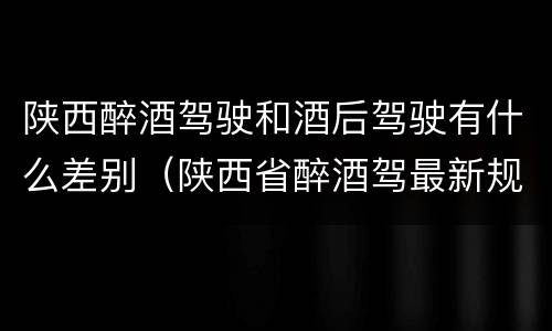 陕西醉酒驾驶和酒后驾驶有什么差别（陕西省醉酒驾最新规定）