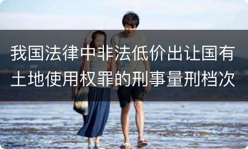 我国法律中非法低价出让国有土地使用权罪的刑事量刑档次