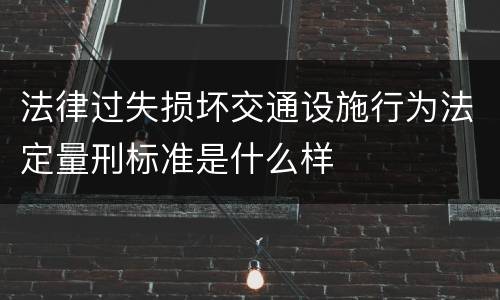 法律过失损坏交通设施行为法定量刑标准是什么样