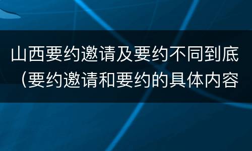 山西要约邀请及要约不同到底（要约邀请和要约的具体内容）