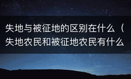 失地与被征地的区别在什么（失地农民和被征地农民有什么区别）