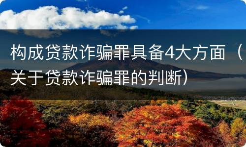 构成贷款诈骗罪具备4大方面（关于贷款诈骗罪的判断）