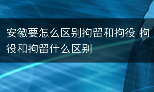 安徽要怎么区别拘留和拘役 拘役和拘留什么区别