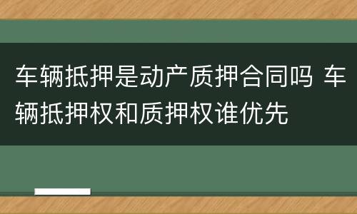 车辆抵押是动产质押合同吗 车辆抵押权和质押权谁优先
