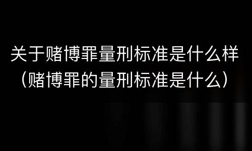 关于赌博罪量刑标准是什么样（赌博罪的量刑标准是什么）
