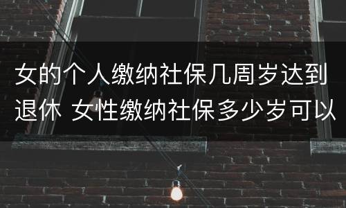 女的个人缴纳社保几周岁达到退休 女性缴纳社保多少岁可以拿到退休金