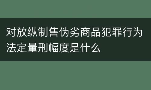 对放纵制售伪劣商品犯罪行为法定量刑幅度是什么