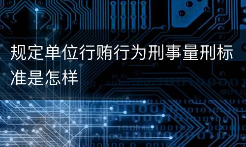 规定单位行贿行为刑事量刑标准是怎样