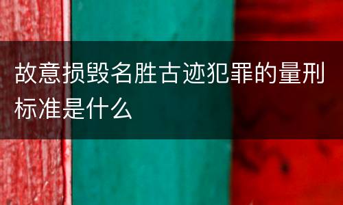 故意损毁名胜古迹犯罪的量刑标准是什么