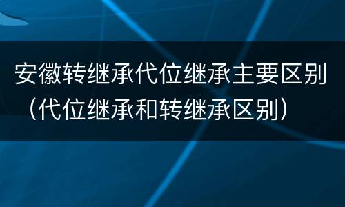 安徽转继承代位继承主要区别（代位继承和转继承区别）