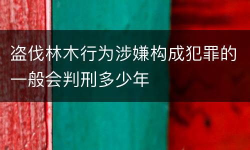 盗伐林木行为涉嫌构成犯罪的一般会判刑多少年