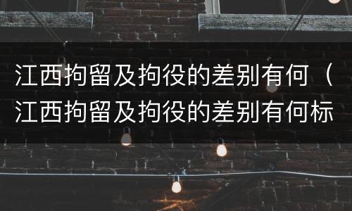 江西拘留及拘役的差别有何（江西拘留及拘役的差别有何标准）