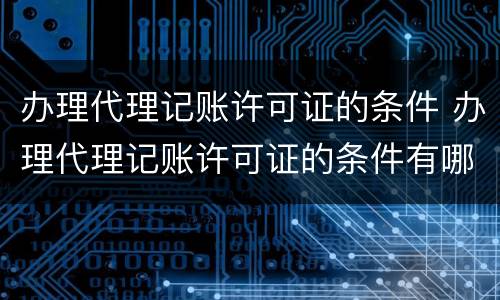 办理代理记账许可证的条件 办理代理记账许可证的条件有哪些
