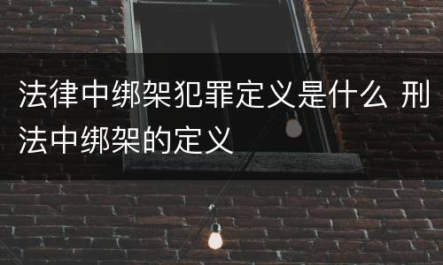 法律中绑架犯罪定义是什么 刑法中绑架的定义