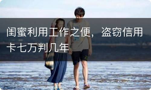 闺蜜利用工作之便，盗窃信用卡七万判几年