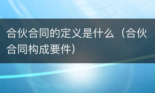合伙合同的定义是什么（合伙合同构成要件）