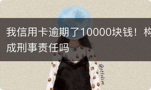 我信用卡逾期了10000块钱！构成刑事责任吗