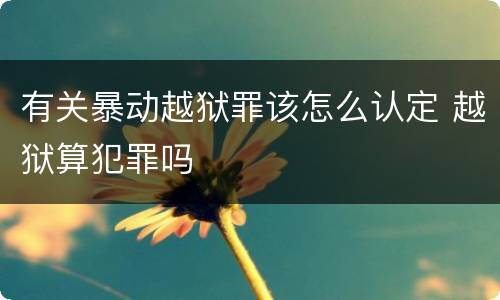 有关暴动越狱罪该怎么认定 越狱算犯罪吗