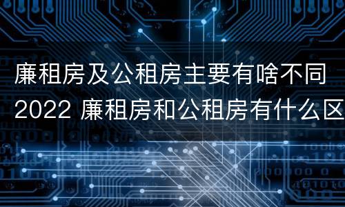 廉租房及公租房主要有啥不同2022 廉租房和公租房有什么区别,怎么申请